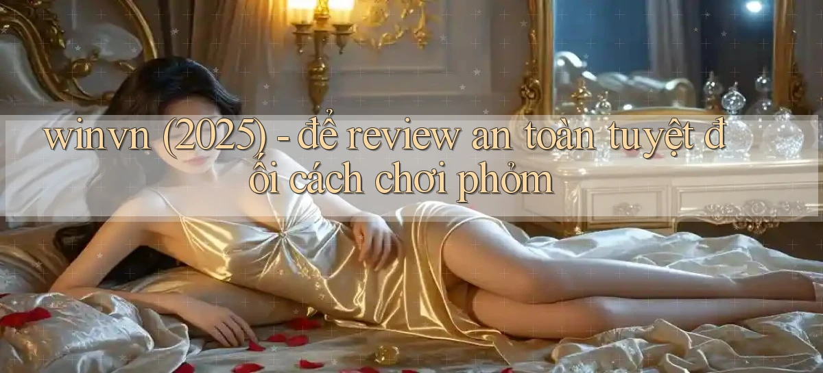 winvn (2025)   để review an toàn tuyệt đối cách chơi phỏm