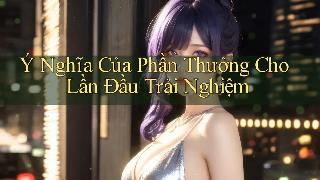 Ý Nghĩa Của Phần Thưởng Cho Lần Đầu Trải Nghiệm Ý Nghĩa Của Phần Thưởng Cho Lần Đầu Trải Nghiệm